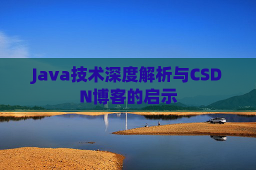 Java技术深度解析与CSDN博客的启示 Java技术深度解析与CSDN博客的启示